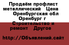 Продаём профлист металлический › Цена ­ 510 - Оренбургская обл., Оренбург г. Строительство и ремонт » Другое   